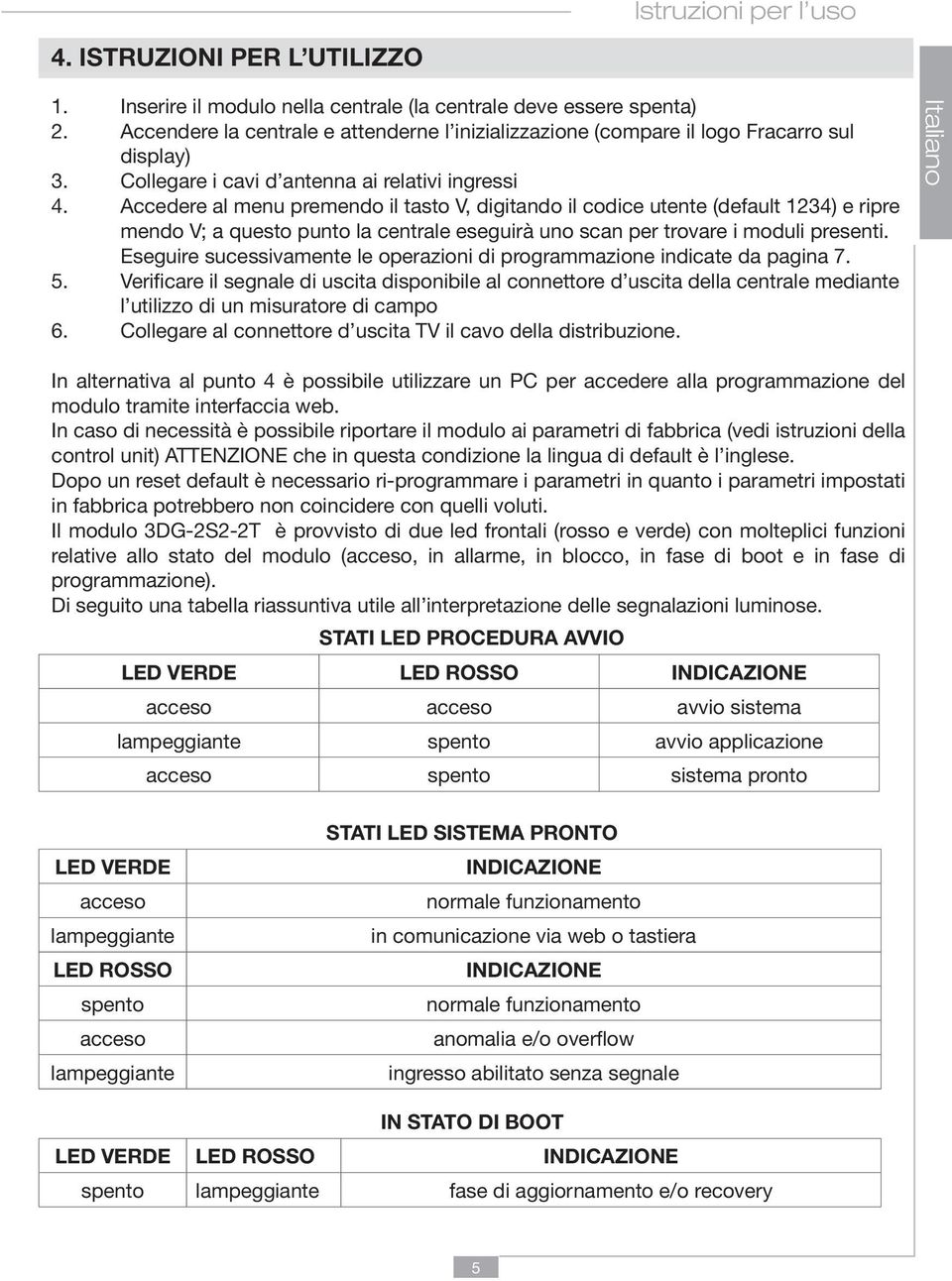 Accedere al menu premendo il tasto V, digitando il codice utente (default 1234) e ripre mendo V; a questo punto la centrale eseguirà uno scan per trovare i moduli presenti.