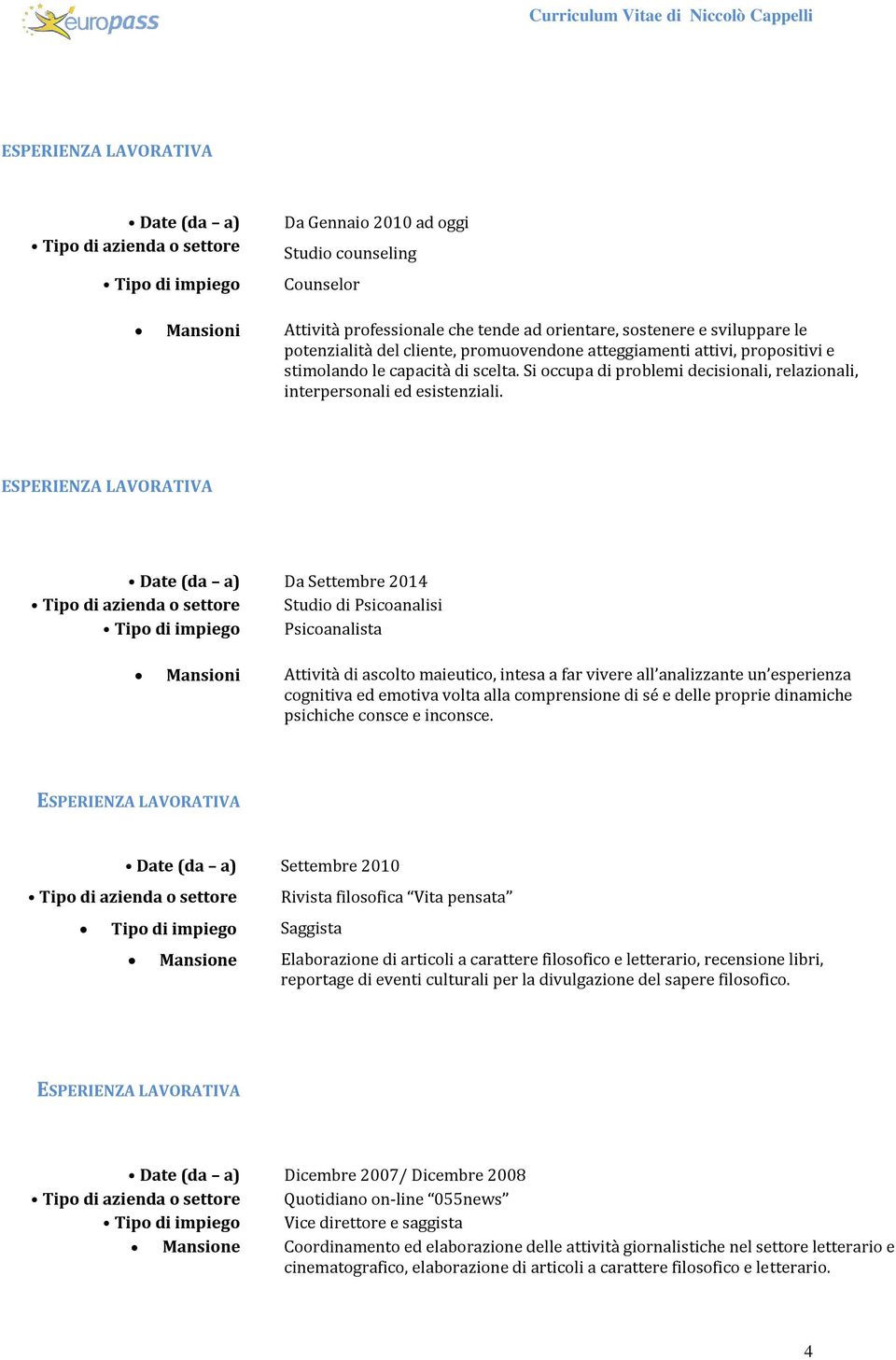 Date (da a) Da Settembre 2014 Tipo di azienda o settore Studio di Psicoanalisi Tipo di impiego Psicoanalista Mansioni Attività di ascolto maieutico, intesa a far vivere all analizzante un esperienza