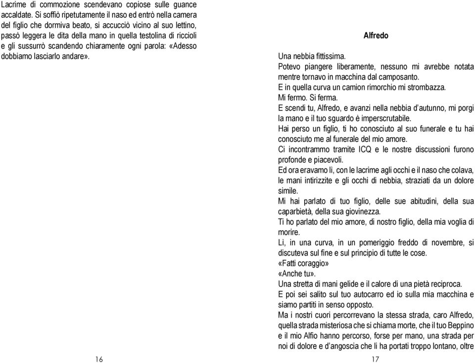 scandendo chiaramente ogni parola: «Adesso dobbiamo lasciarlo andare». Alfredo Una nebbia fittissima. Potevo piangere liberamente, nessuno mi avrebbe notata mentre tornavo in macchina dal camposanto.