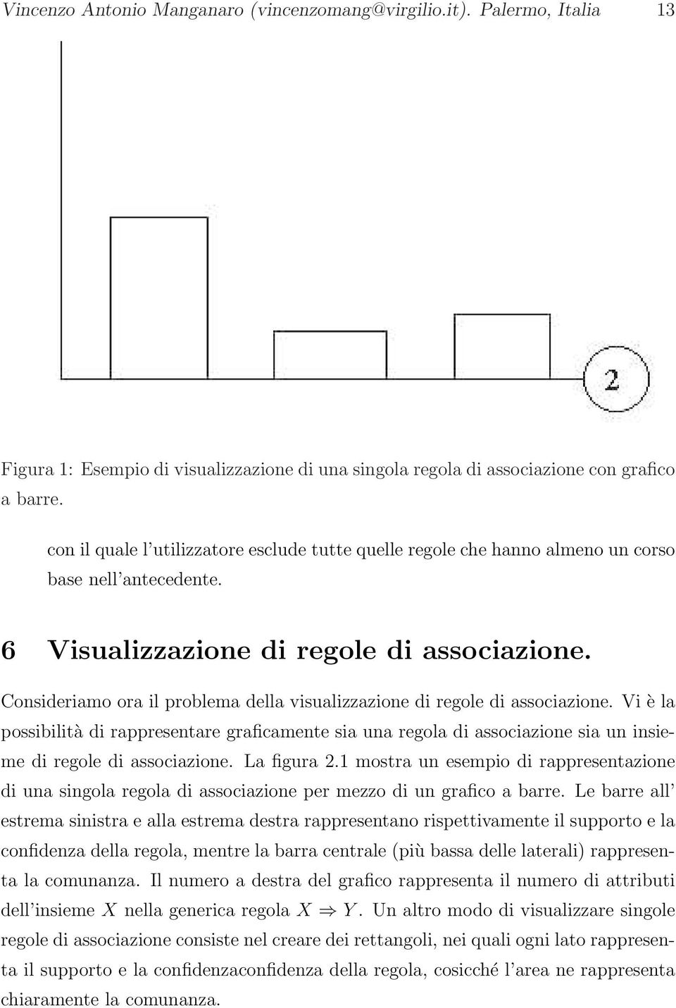 Consideriamo ora il problema della visualizzazione di regole di associazione. Vi è la possibilità di rappresentare graficamente sia una regola di associazione sia un insieme di regole di associazione.