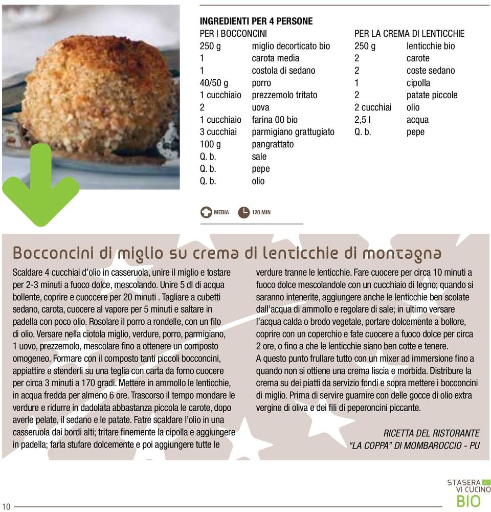 pepe Q. b. olio PER LA CREMA DI LENTICCHIE 250 g lenticchie bio 2 carote 2 coste sedano 1 cipolla 2 patate piccole 2 cucchiai olio 2,5 l acqua Q. b. pepe MEDIA 120 MIN Bocconcini di miglio su crema di lenticchie di montagna Scaldare 4 cucchiai d olio in casseruola, unire il miglio e tostare per 2-3 minuti a fuoco dolce, mescolando.