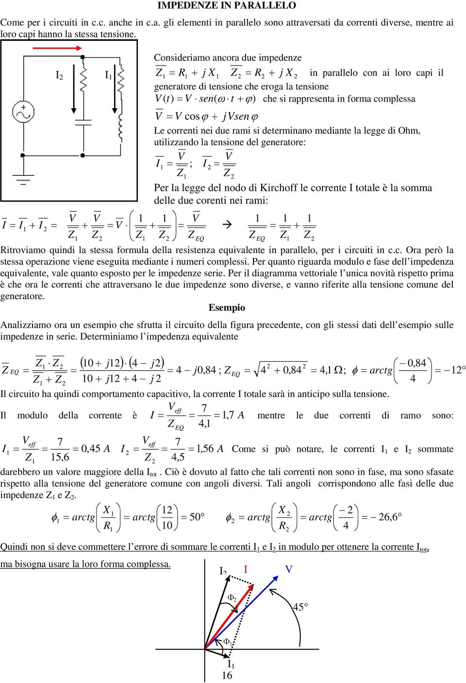 Le correnti nei due rami si determinano mediante la legge di Ohm, utilizzando la tensione del generatore: ; Per la legge del nodo di Kirchoff le corrente totale è la somma delle due corenti nei rami: