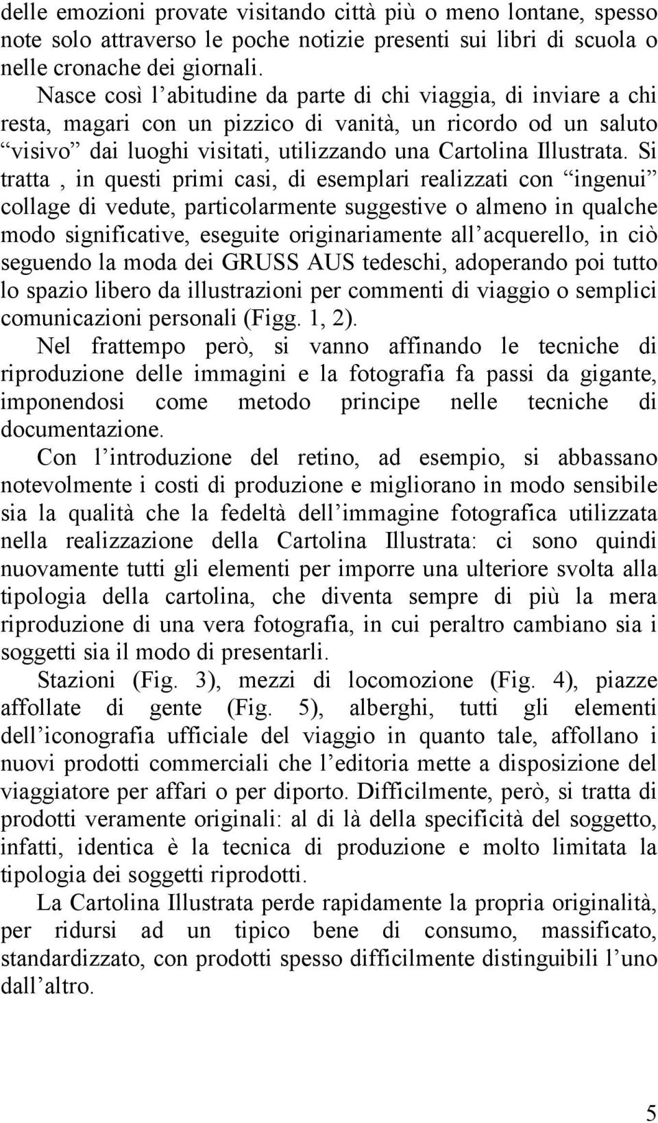 Si tratta, in questi primi casi, di esemplari realizzati con ingenui collage di vedute, particolarmente suggestive o almeno in qualche modo significative, eseguite originariamente all acquerello, in