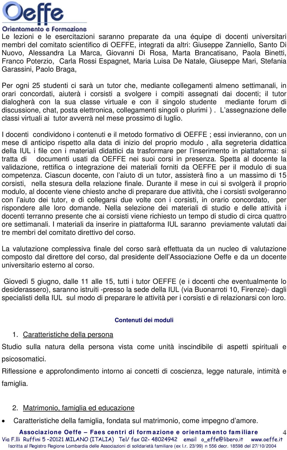 un tutor che, mediante collegamenti almeno settimanali, in orari concordati, aiuterà i corsisti a svolgere i compiti assegnati dai docenti; il tutor dialogherà con la sua classe virtuale e con il