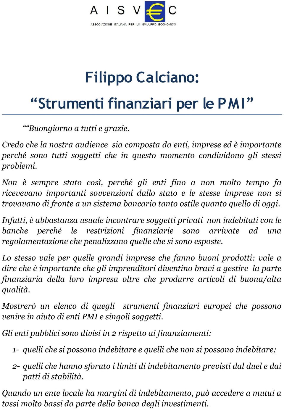 Non è sempre stato così, perché gli enti fino a non molto tempo fa ricevevano importanti sovvenzioni dallo stato e le stesse imprese non si trovavano di fronte a un sistema bancario tanto ostile