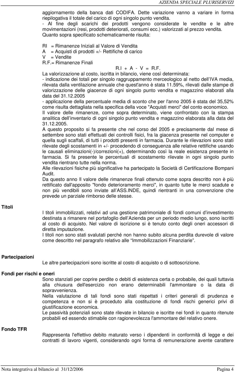 Quanto sopra specificato schematicamente risulta: RI = Rimanenze Iniziali al Valore di Vendita A = Acquisti di prodotti +/- Rettifiche di carico V = Vendite R.F.