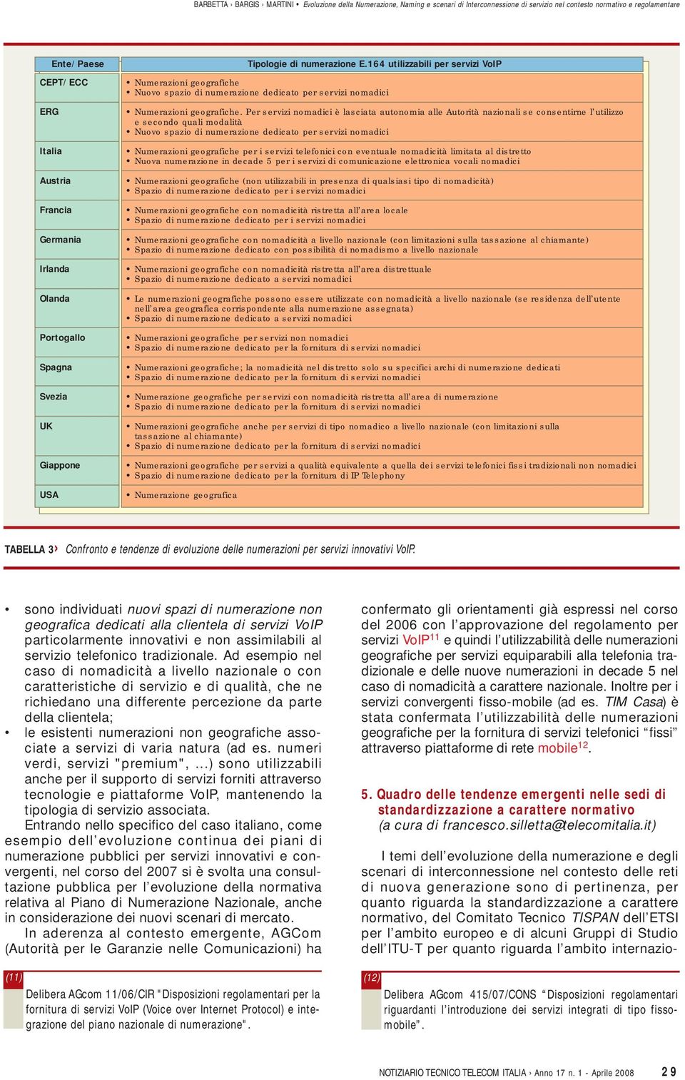 Per servizi nomadici è lasciata autonomia alle Autorità nazionali se consentirne l utilizzo e secondo quali modalità Nuovo spazio di numerazione dedicato per servizi nomadici Numerazioni geografiche