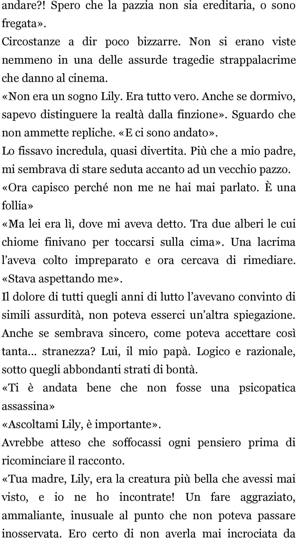 Più che a mio padre, mi sembrava di stare seduta accanto ad un vecchio pazzo. «Ora capisco perché non me ne hai mai parlato. È una follia» «Ma lei era lì, dove mi aveva detto.