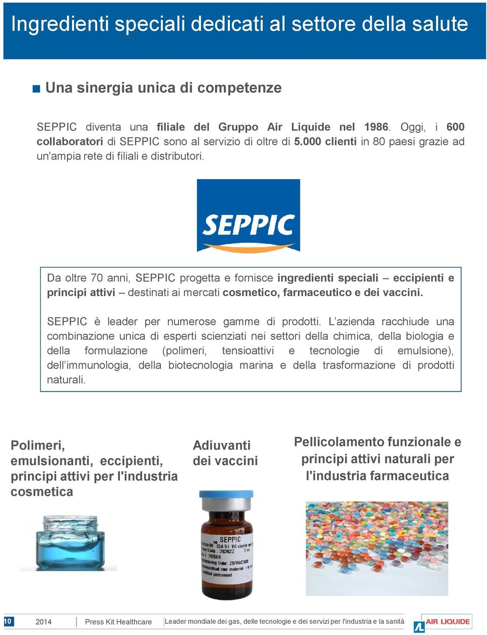 Da oltre 70 anni, SEPPIC progetta e fornisce ingredienti speciali eccipienti e principi attivi destinati ai mercati cosmetico, farmaceutico e dei vaccini.