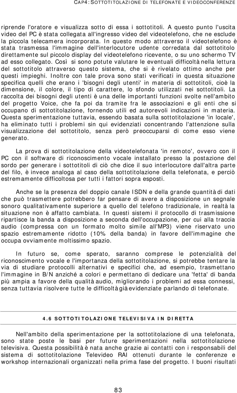 In questo modo attraverso il videotelefono è stata trasmessa l'immagine dell'interlocutore udente corredata dal sottotitolo direttamente sul piccolo display del videotelefono ricevente, o su uno