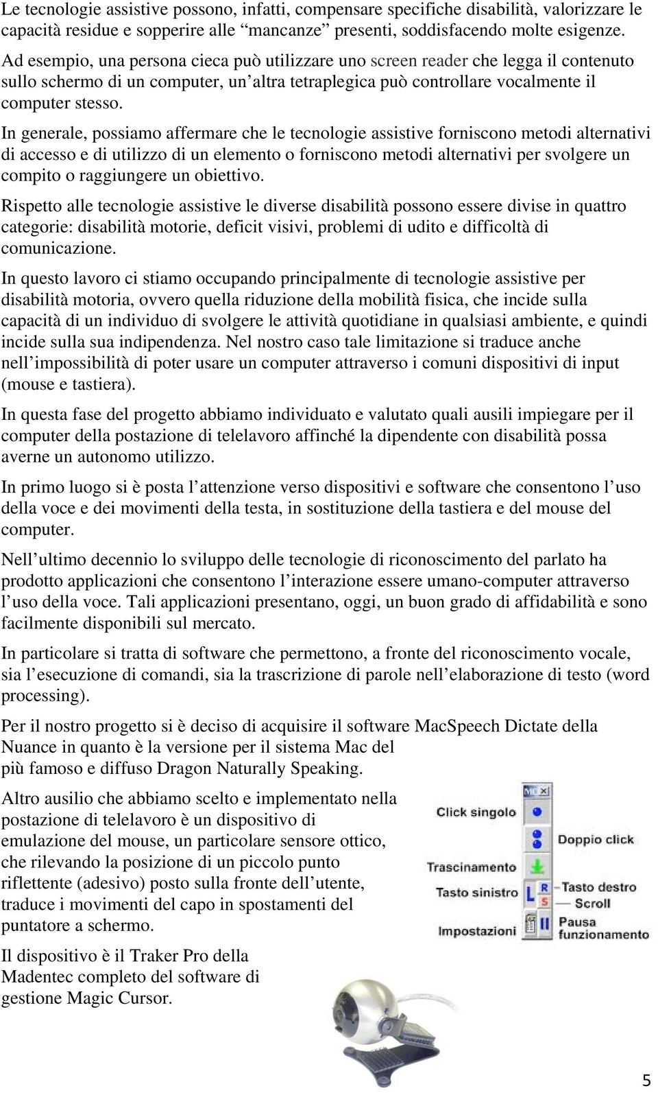 In generale, possiamo affermare che le tecnologie assistive forniscono metodi alternativi di accesso e di utilizzo di un elemento o forniscono metodi alternativi per svolgere un compito o raggiungere