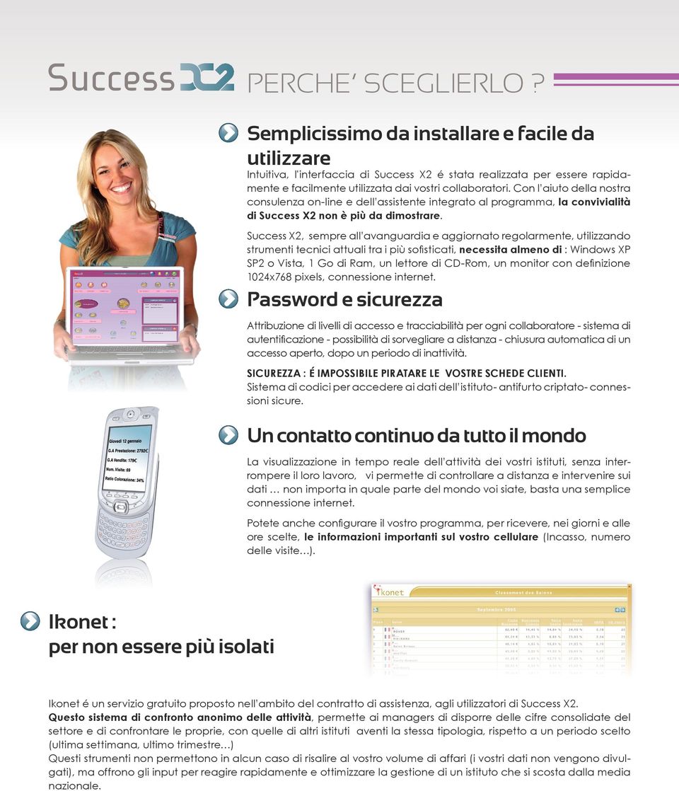 Success X2, sempre all avanguardia e aggiornato regolarmente, utilizzando strumenti tecnici attuali tra i più sofisticati, necessita almeno di : Windows XP SP2 o Vista, 1 Go di Ram, un lettore di