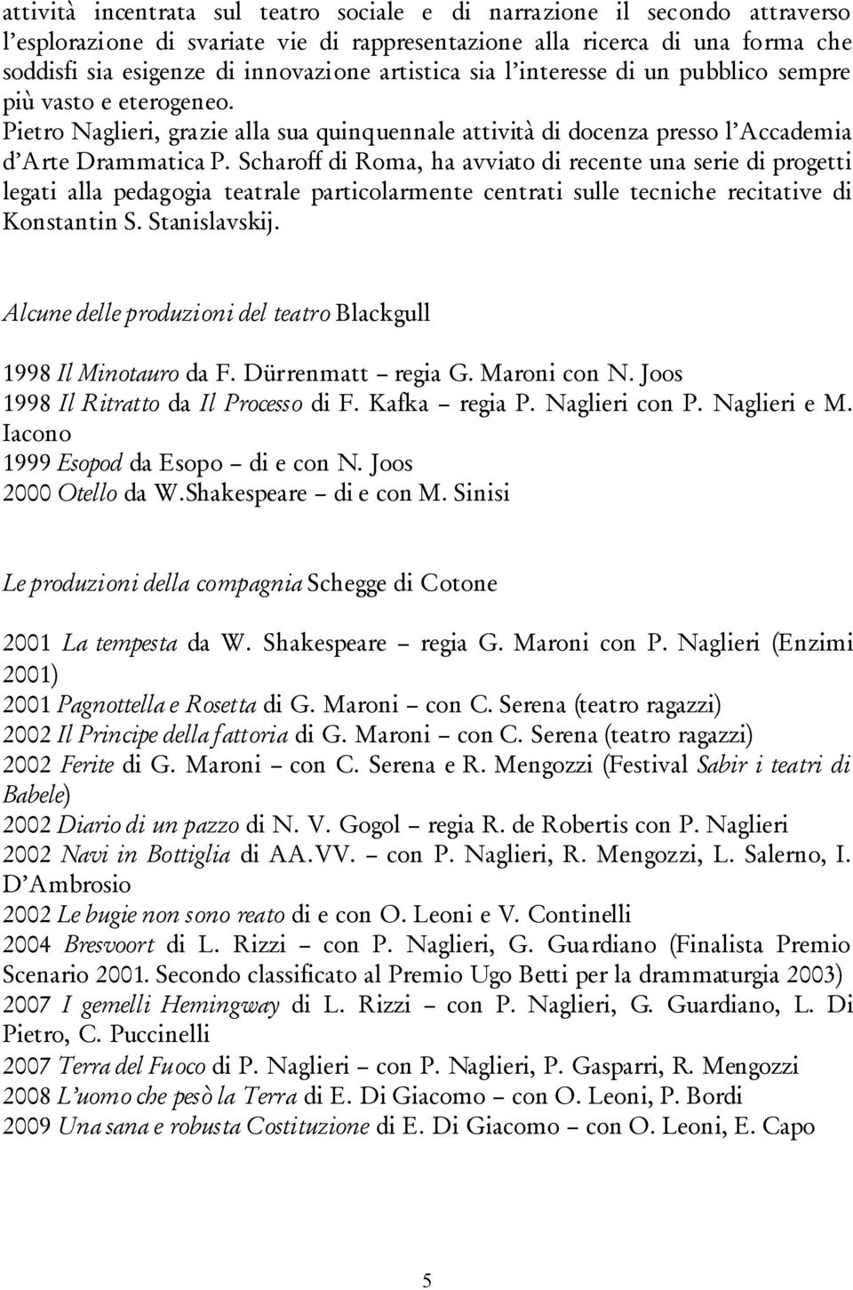 Scharoff di Roma, ha avviato di recente una serie di progetti legati alla pedagogia teatrale particolarmente centrati sulle tecniche recitative di Konstantin S. Stanislavskij.