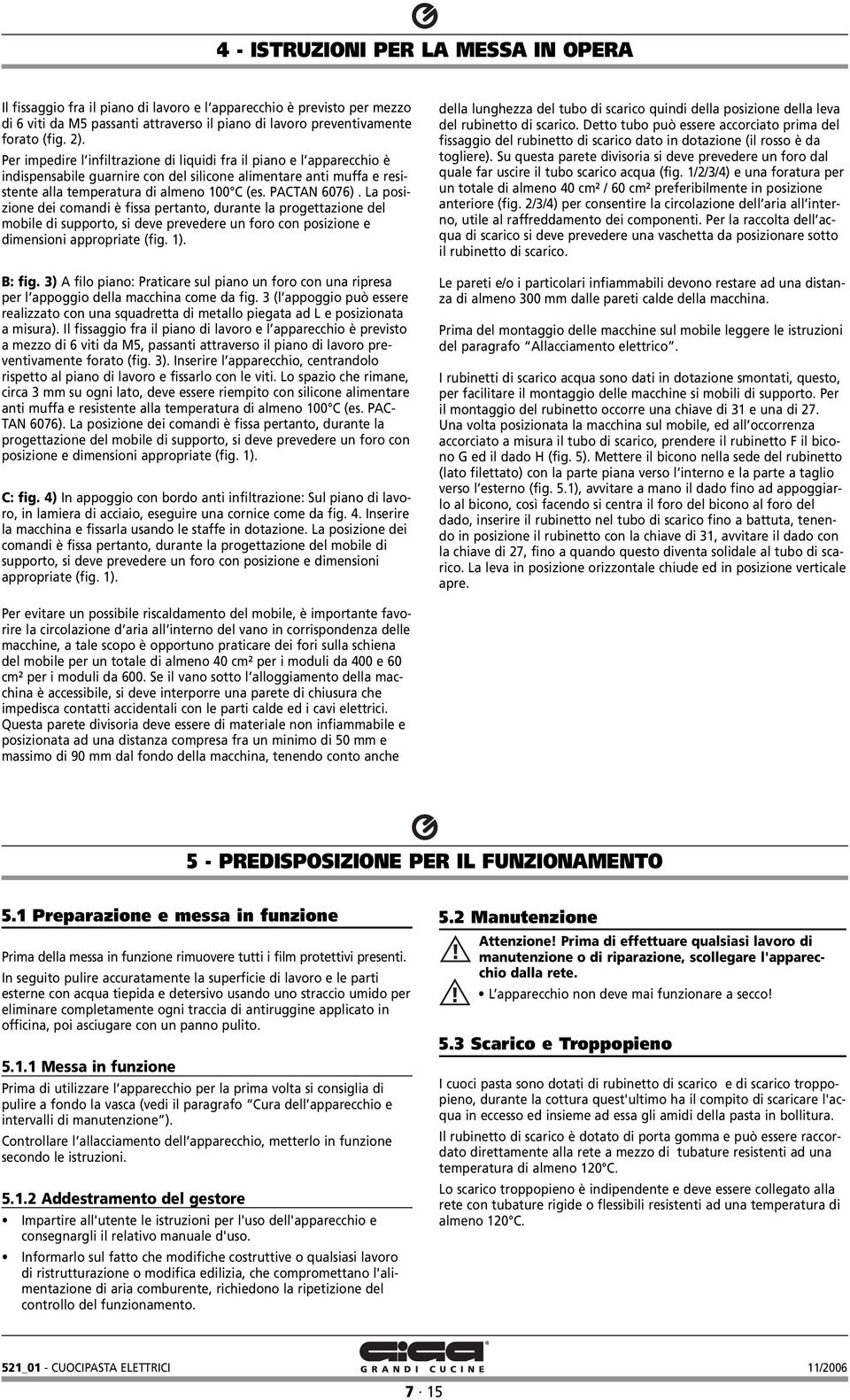 La posizione dei comandi è fissa pertanto, durante la progettazione del mobile di supporto, si deve prevedere un foro con posizione e dimensioni appropriate (fig. 1). B: fig.