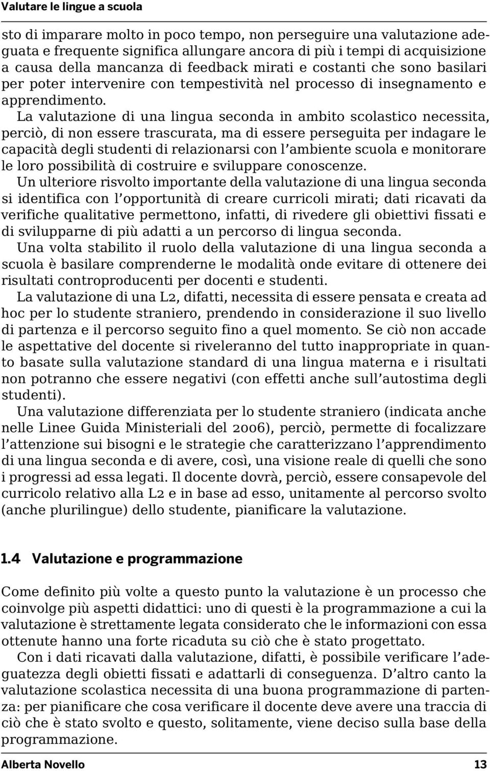 La valutazione di una lingua seconda in ambito scolastico necessita, perciò, di non essere trascurata, ma di essere perseguita per indagare le capacità degli studenti di relazionarsi con l ambiente