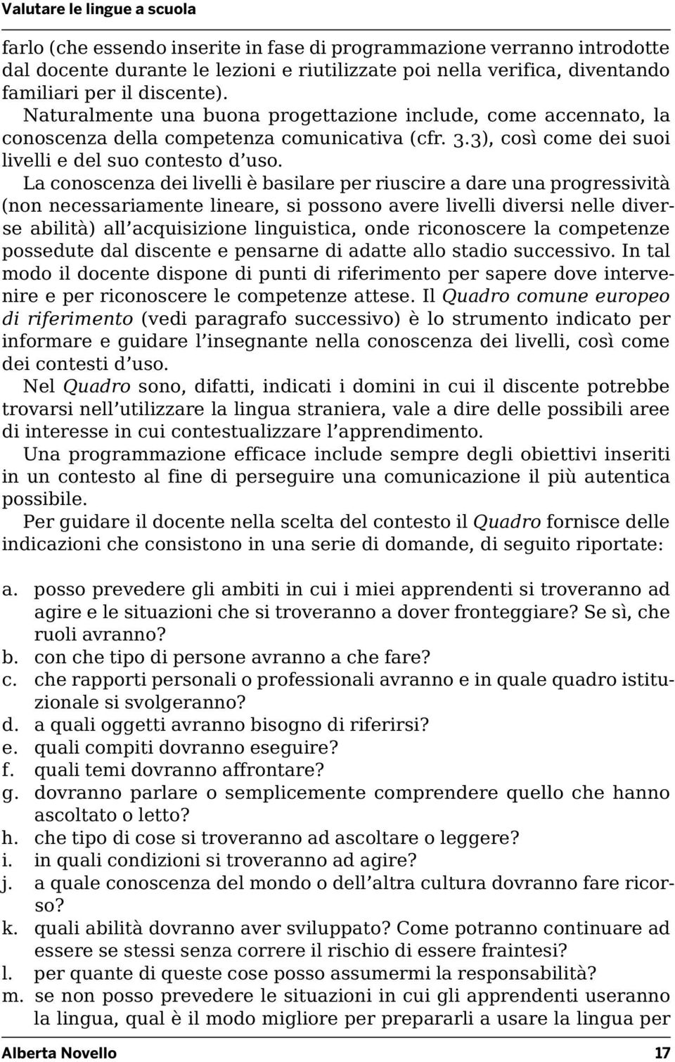 La conoscenza dei livelli è basilare per riuscire a dare una progressività (non necessariamente lineare, si possono avere livelli diversi nelle diverse abilità) all acquisizione linguistica, onde