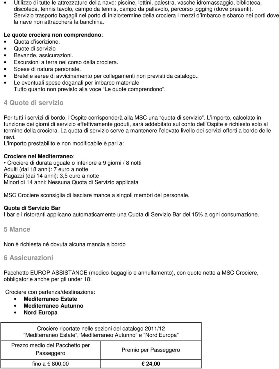 Le quote crociera non comprendono: Quota d iscrizione. Quote di servizio Bevande, assicurazioni. Escursioni a terra nel corso della crociera. Spese di natura personale.
