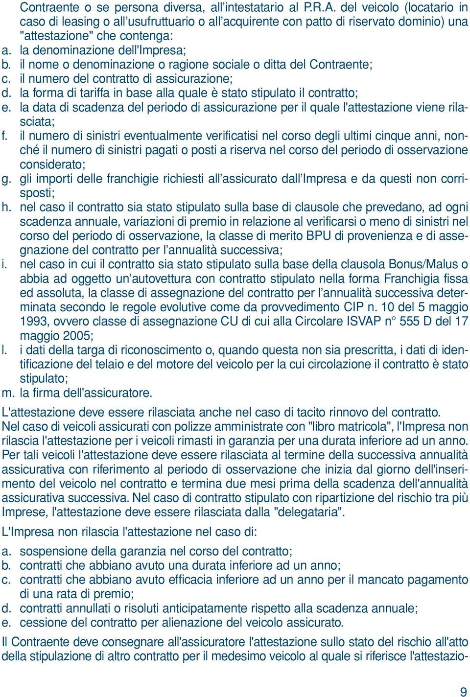 il nome o denominazione o ragione sociale o ditta del Contraente; c. il numero del contratto di assicurazione; d. la forma di tariffa in base alla quale è stato stipulato il contratto; e.