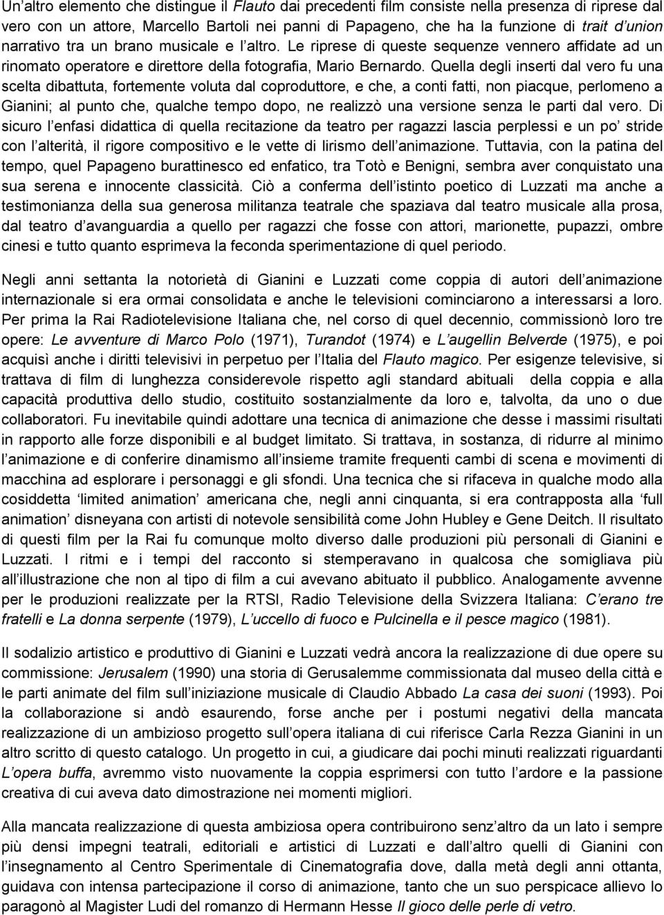 Quella degli inserti dal vero fu una scelta dibattuta, fortemente voluta dal coproduttore, e che, a conti fatti, non piacque, perlomeno a Gianini; al punto che, qualche tempo dopo, ne realizzò una