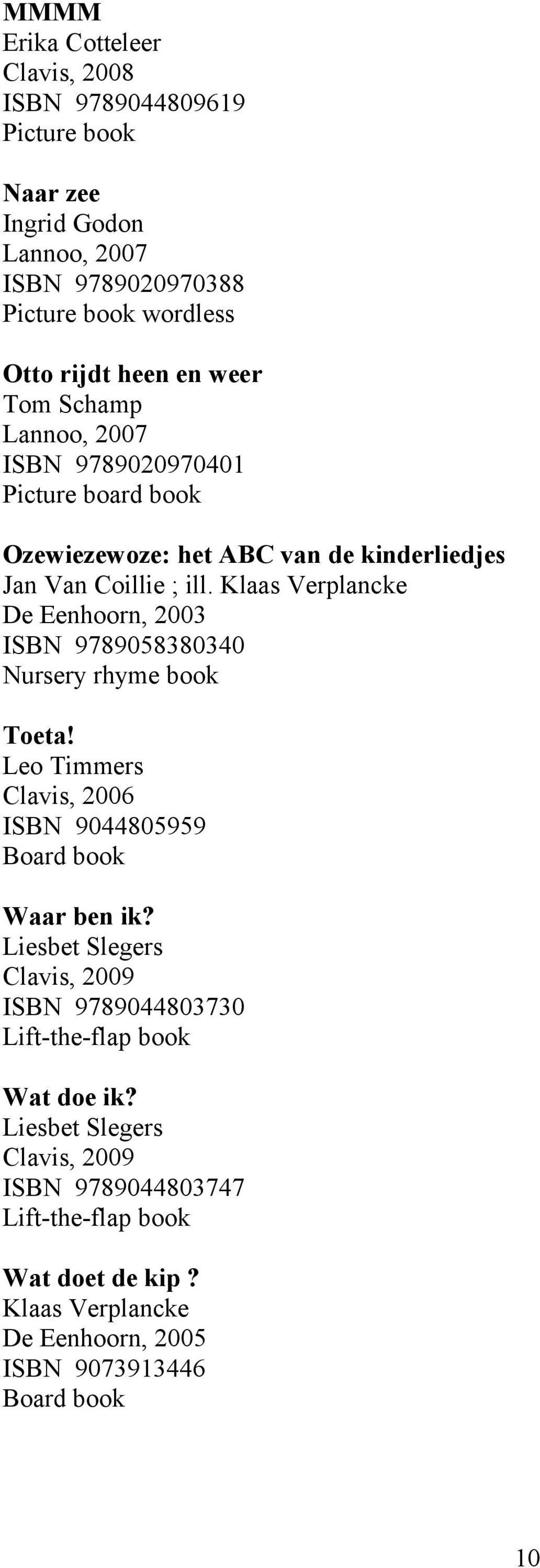 Klaas Verplancke De Eenhoorn, 2003 ISBN 9789058380340 Nursery rhyme book Toeta! Leo Timmers Clavis, 2006 ISBN 9044805959 Board book Waar ben ik?