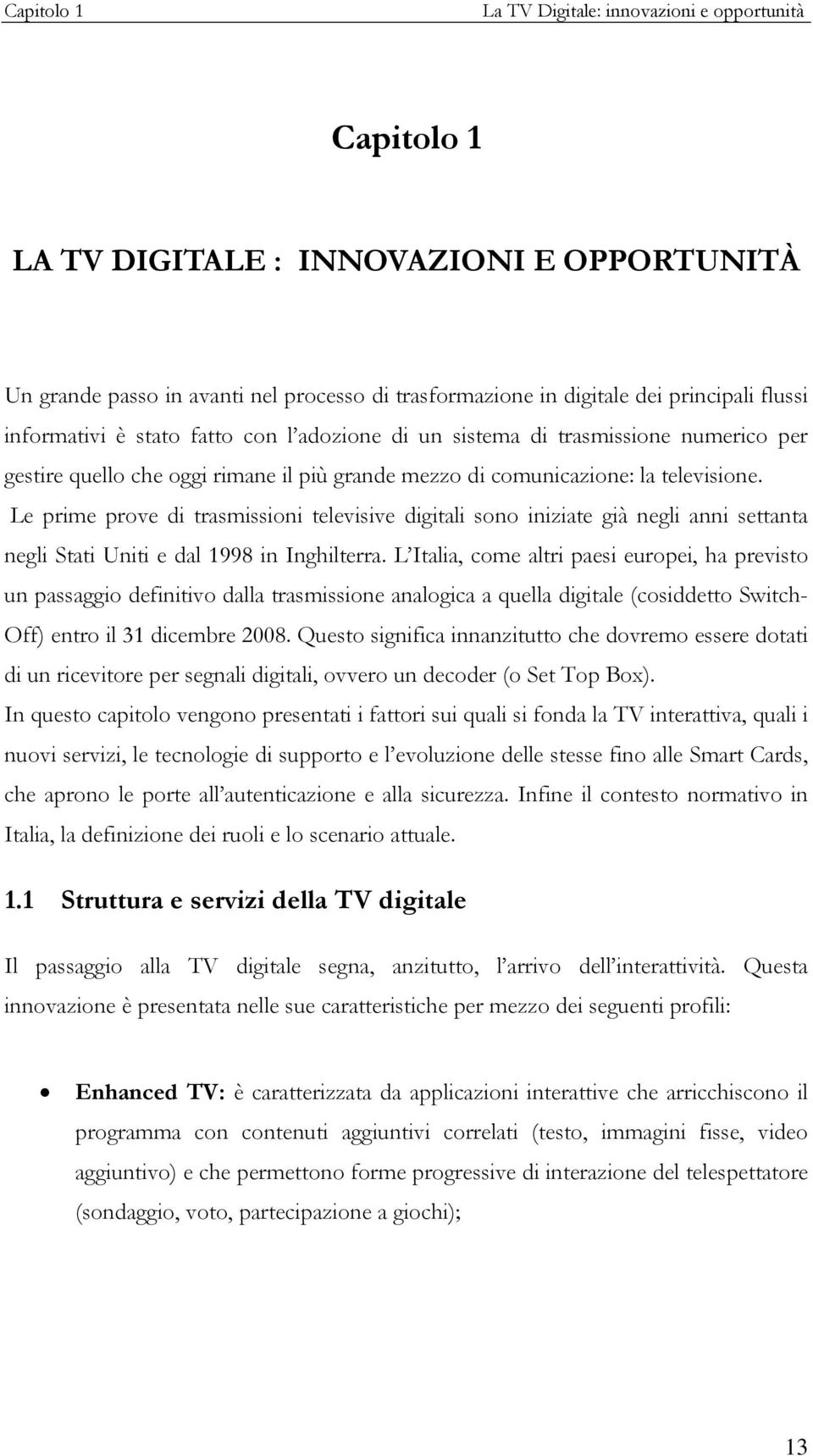 Le prime prove di trasmissioni televisive digitali sono iniziate già negli anni settanta negli Stati Uniti e dal 1998 in Inghilterra.