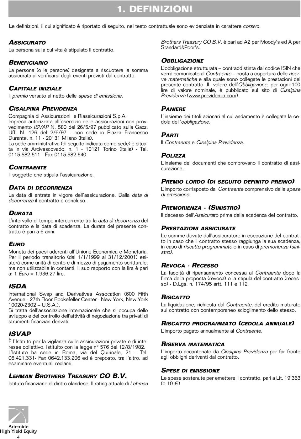 CAPITALE INIZIALE Il premio versato al netto delle spese di emissione. CISALPINA PREVIDENZA Compagnia di Assicurazioni e Riassicurazioni S.p.A. Impresa autorizzata all esercizio delle assicurazioni con provvedimento ISVAP N.