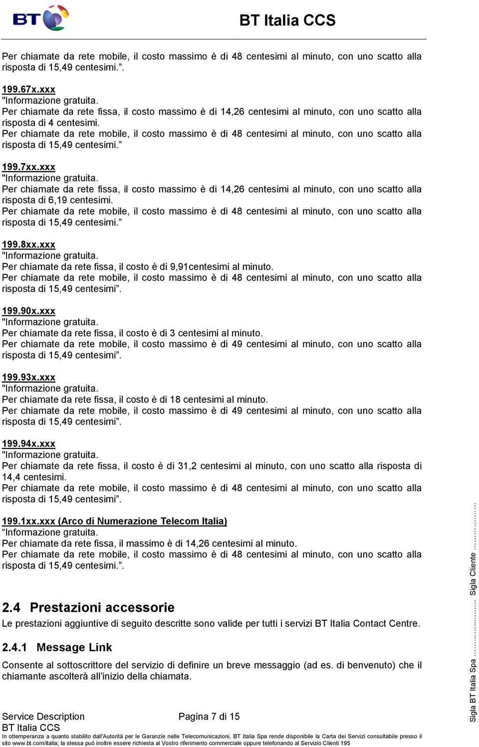 risposta di 15,49 centesimi. 199.8xx.xxx "Informazione gratuita. Per chiamate da rete fissa, il costo è di 9,91centesimi al minuto. risposta di 15,49 centesimi. 199.90x.xxx "Informazione gratuita. Per chiamate da rete fissa, il costo è di 3 centesimi al minuto.