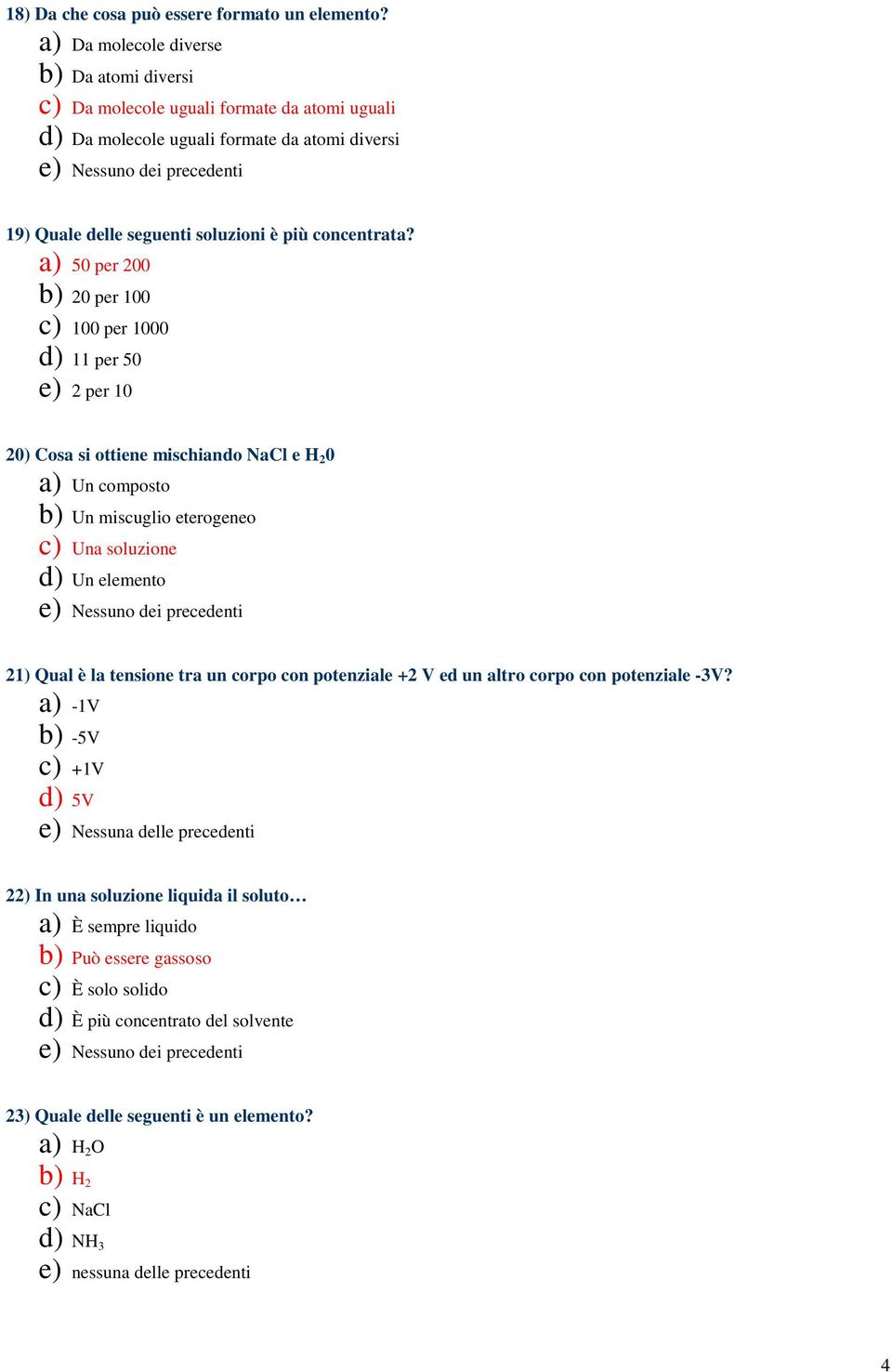 a) 50 per 200 b) 20 per 100 c) 100 per 1000 d) 11 per 50 e) 2 per 10 20) Cosa si ottiene mischiando NaCl e H 2 0 a) Un composto b) Un miscuglio eterogeneo c) Una soluzione d) Un elemento 21)