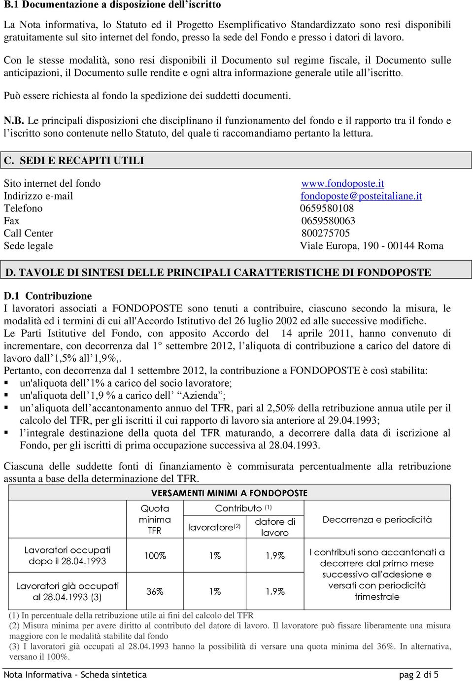 Con le stesse modalità, sono resi disponibili il Documento sul regime fiscale, il Documento sulle anticipazioni, il Documento sulle rendite e ogni altra informazione generale utile all iscritto.