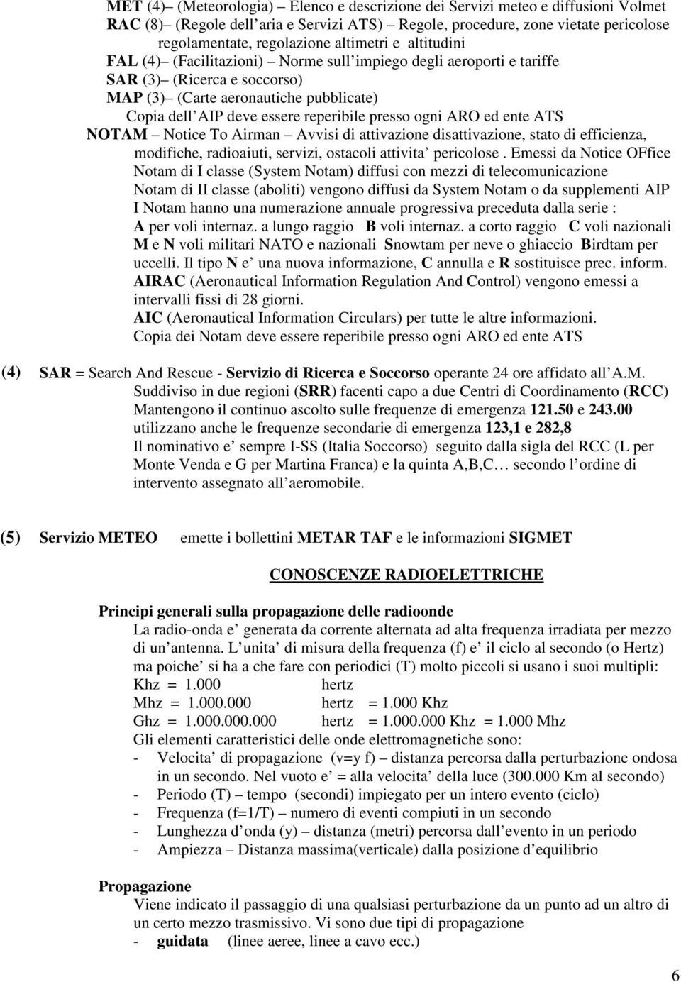 presso ogni ARO ed ente ATS NOTAM Notice To Airman Avvisi di attivazione disattivazione, stato di efficienza, modifiche, radioaiuti, servizi, ostacoli attivita pericolose.