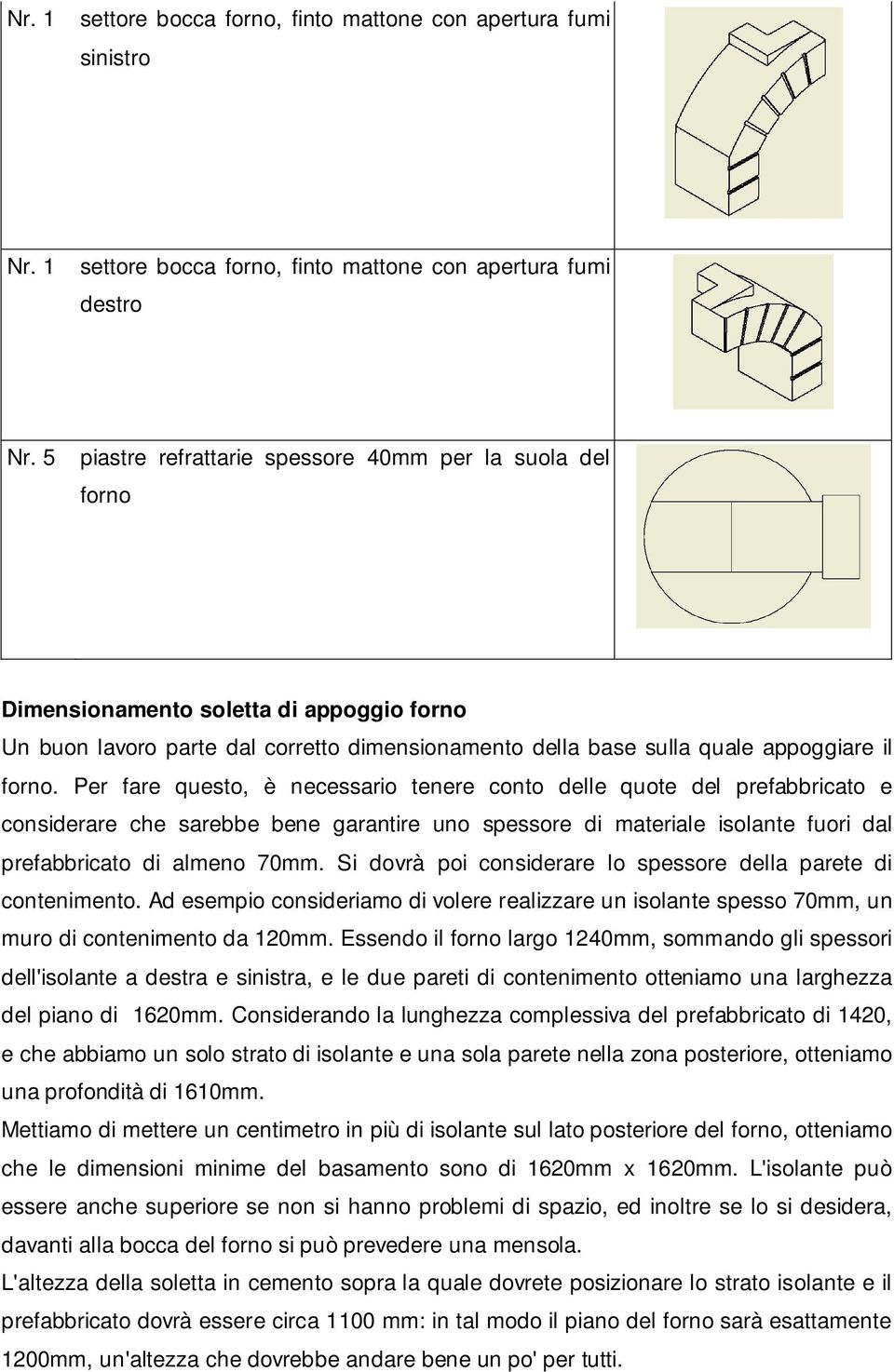 Per fare questo, è necessario tenere conto delle quote del prefabbricato e considerare che sarebbe bene garantire uno spessore di materiale isolante fuori dal prefabbricato di almeno 70mm.