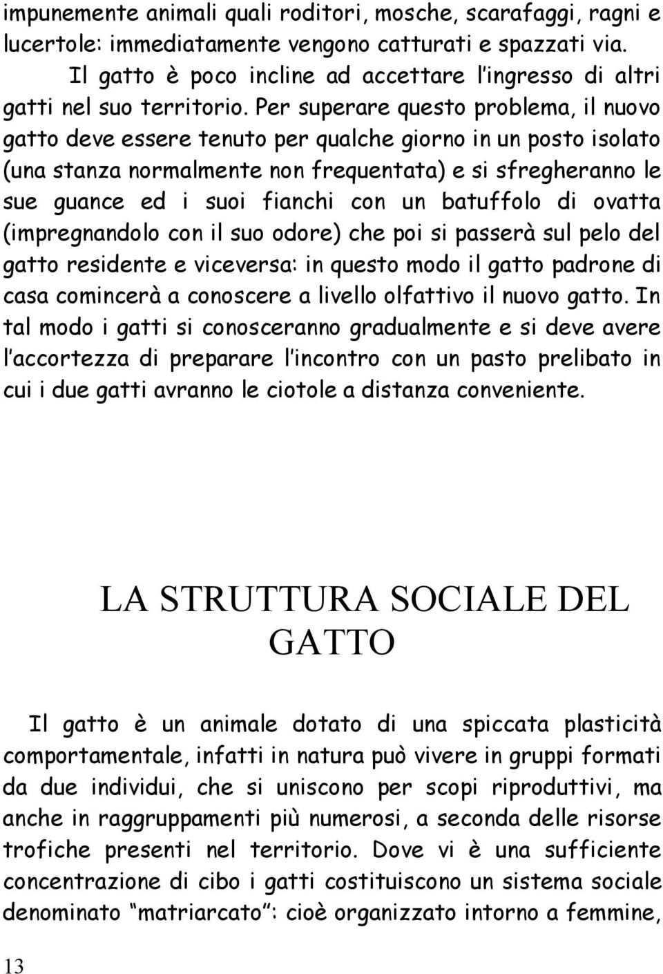 Per superare questo problema, il nuovo gatto deve essere tenuto per qualche giorno in un posto isolato (una stanza normalmente non frequentata) e si sfregheranno le sue guance ed i suoi fianchi con