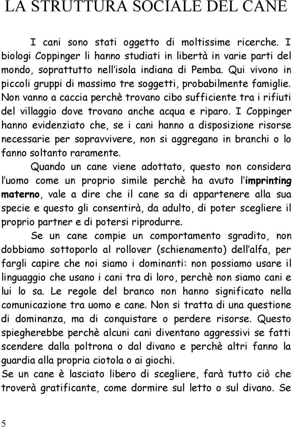 I Coppinger hanno evidenziato che, se i cani hanno a disposizione risorse necessarie per sopravvivere, non si aggregano in branchi o lo fanno soltanto raramente.