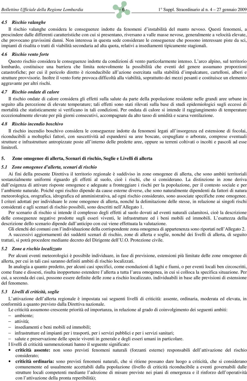 Questi fenomeni, a prescindere dalle differenti caratteristiche con cui si presentano, riversano a valle masse nevose, generalmente a velocità elevate, che provocano gravissimi danni.