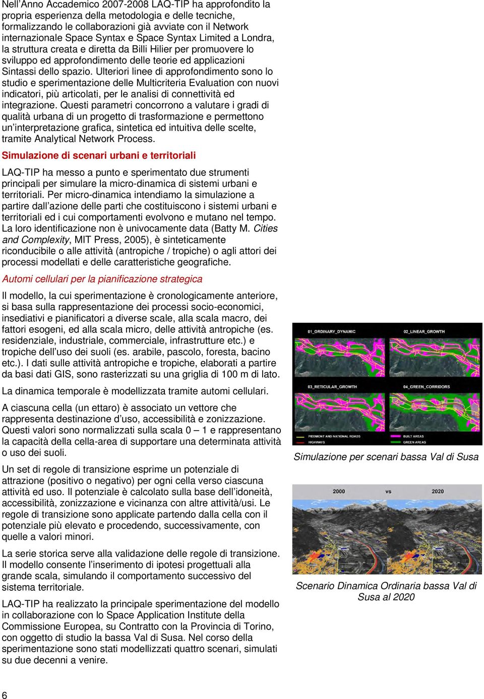 Ulteriori linee di approfondimento sono lo studio e sperimentazione delle Multicriteria Evaluation con nuovi indicatori, più articolati, per le analisi di connettività ed integrazione.