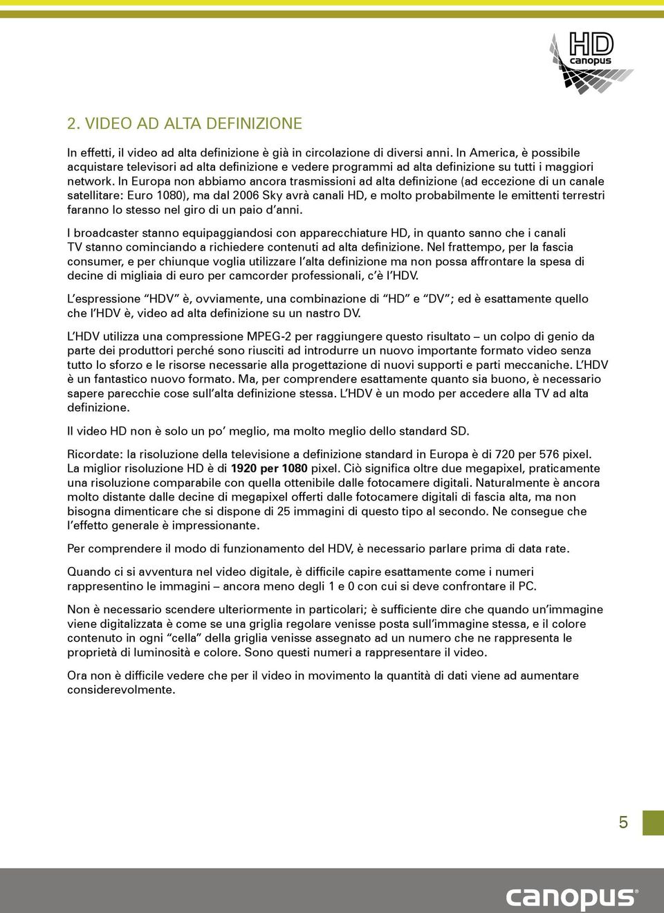 In Europa non abbiamo ancora trasmissioni ad alta definizione (ad eccezione di un canale satellitare: Euro 1080), ma dal 2006 Sky avrà canali HD, e molto probabilmente le emittenti terrestri faranno