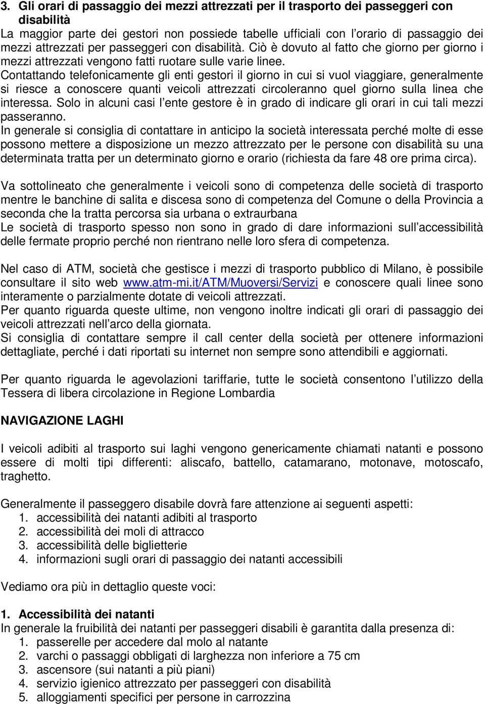 Contattando telefonicamente gli enti gestori il giorno in cui si vuol viaggiare, generalmente si riesce a conoscere quanti veicoli attrezzati circoleranno quel giorno sulla linea che interessa.