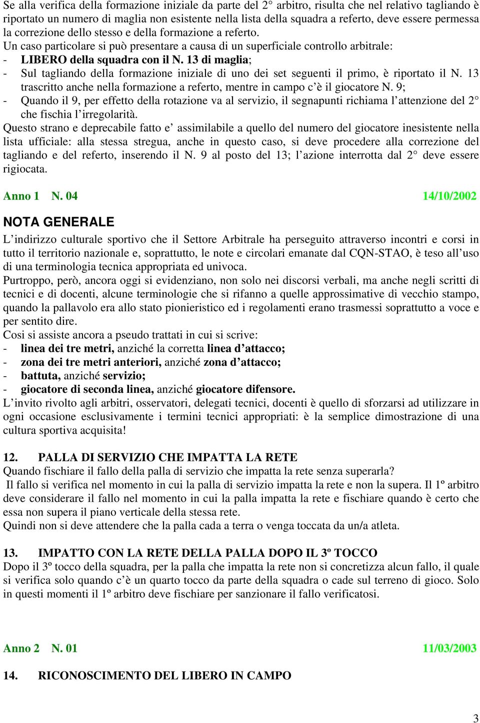 13 di maglia; - Sul tagliando della formazione iniziale di uno dei set seguenti il primo, è riportato il N. 13 trascritto anche nella formazione a referto, mentre in campo c è il giocatore N.