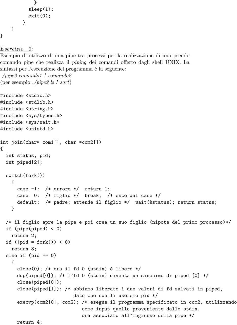 h> int join(char* com1[], char *com2[]) int status, pid; int piped[2]; switch(fork()) case -1: /* errore */ return 1; case 0: /* figlio */ break; /* esce dal case */ default: /* padre: attende il