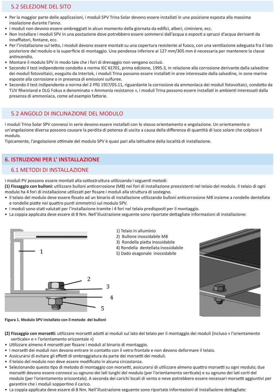 Non installare i moduli SPV in una postazione dove potrebbero essere sommersi dall acqua o esposti a spruzzi d acqua derivanti da innaffiatori, fontane, ecc.