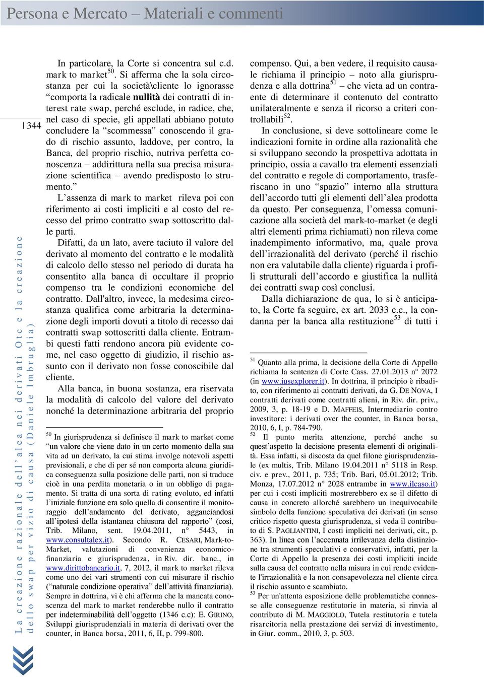 appellati abbiano potuto concludere la scommessa conoscendo il grado di rischio assunto, laddove, per contro, la Banca, del proprio rischio, nutriva perfetta conoscenza addirittura nella sua precisa