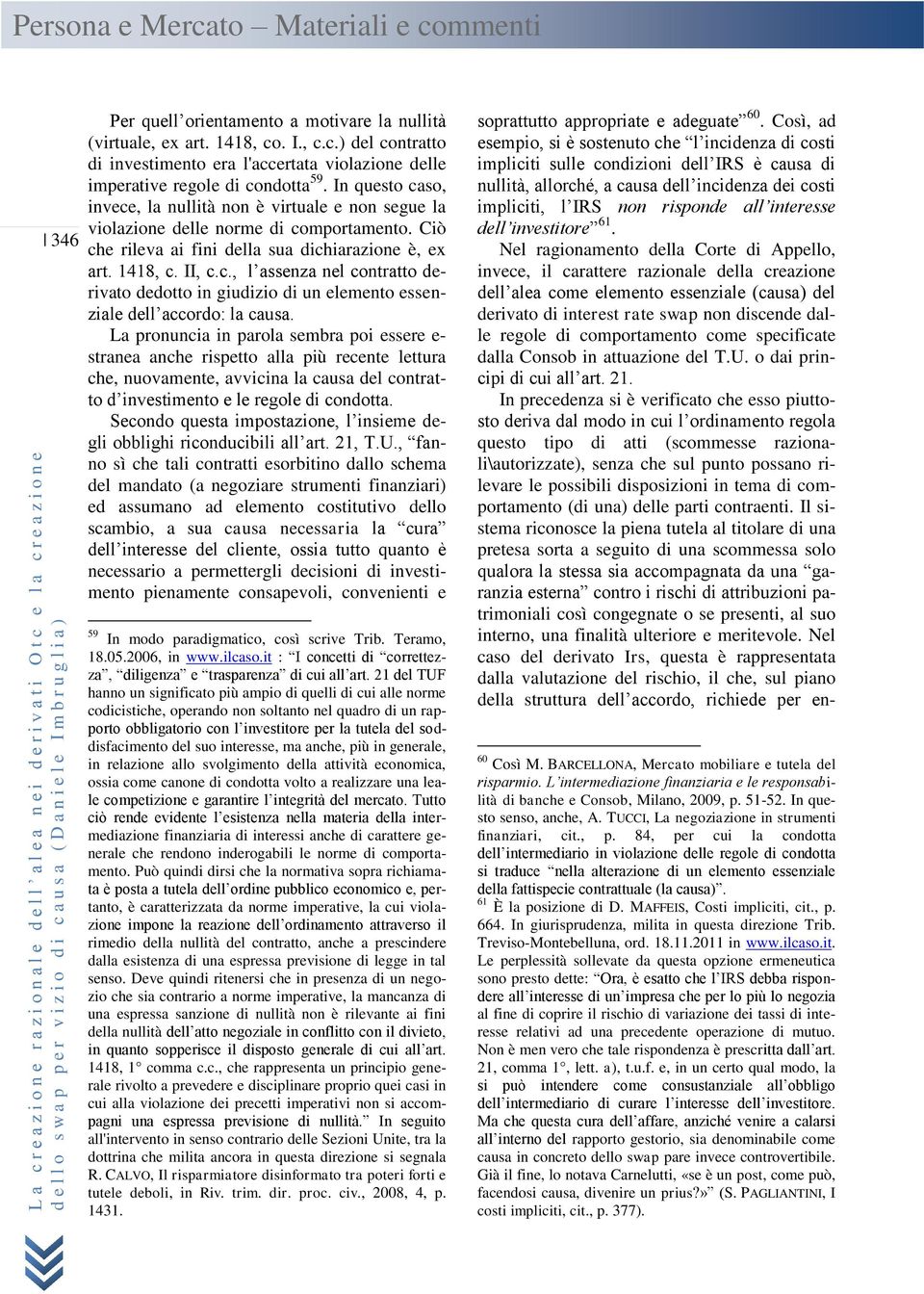 La pronuncia in parola sembra poi essere e- stranea anche rispetto alla più recente lettura che, nuovamente, avvicina la causa del contratto d investimento e le regole di condotta.