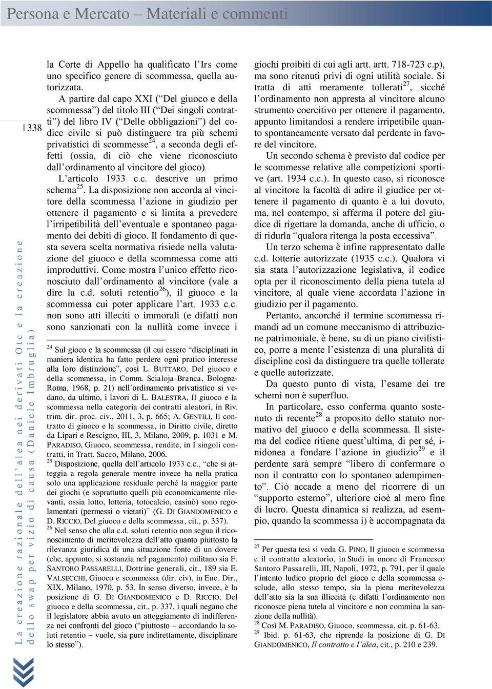 di scommesse 24, a seconda degli effetti (ossia, di ciò che viene riconosciuto dall ordinamento al vincitore del gioco). L articolo 1933 c.c. descrive un primo schema 25.