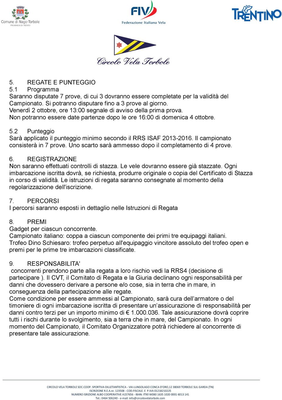 2 Punteggio Sarà applicato il punteggio minimo secondo il RRS ISAF 2013-2016. Il campionato consisterà in 7 prove. Uno scarto sarà ammesso dopo il completamento di 4 prove. 6.