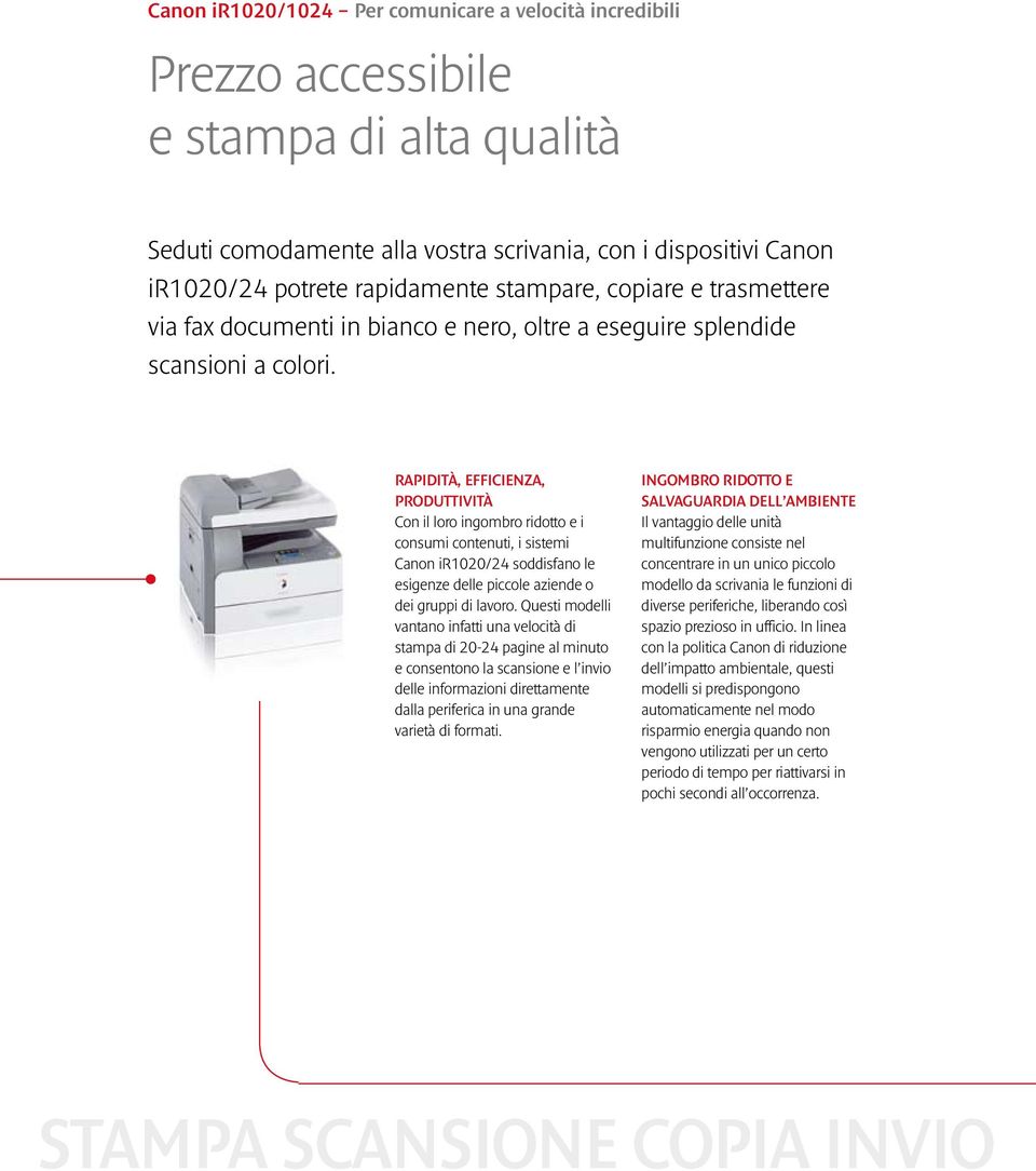 RAPIDITÀ, EFFICIENZA, PRODUTTIVITÀ Con il loro ingombro ridotto e i consumi contenuti, i sistemi Canon ir1020/24 soddisfano le esigenze delle piccole aziende o dei gruppi di lavoro.