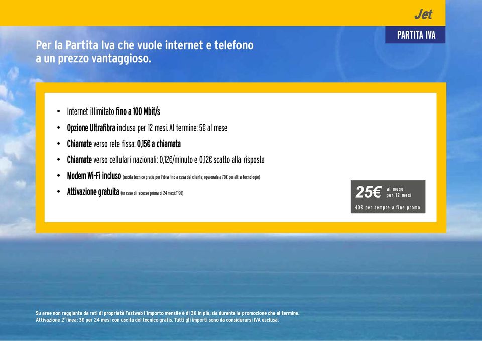 fino a casa del cliente; opzionale a 70 per altre tecnologie) Attivazione gratuita (in caso di recesso prima di 24 mesi: 119 ) 25 p e r 1 2 m e s i 40 p e r s e m p r e a f i n e p r o m o Su aree