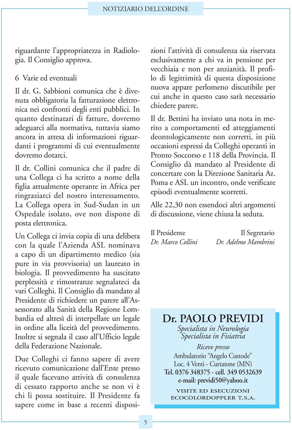 In quanto destinatari di fatture, dovremo adeguarci alla normativa, tuttavia siamo ancora in attesa di informazioni riguardanti i programmi di cui eventualmente dovremo dotarci. Il dr.