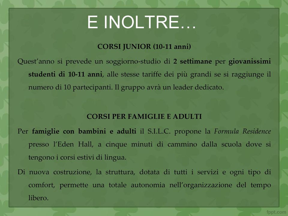 CORSI PER FAMIGLIE E ADULTI Per famiglie con bambini e adulti il S.I.L.C. propone la Formula Residence presso l Eden Hall, a cinque minuti di cammino dalla scuola dove si tengono i corsi estivi di lingua.