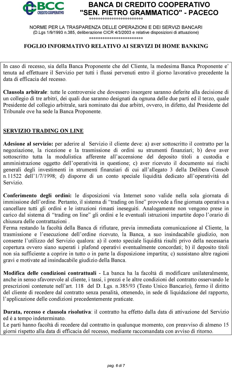 Clausola arbitrale: tutte le controversie che dovessero insorgere saranno deferite alla decisione di un collegio di tre arbitri, dei quali due saranno designati da ognuna delle due parti ed il terzo,