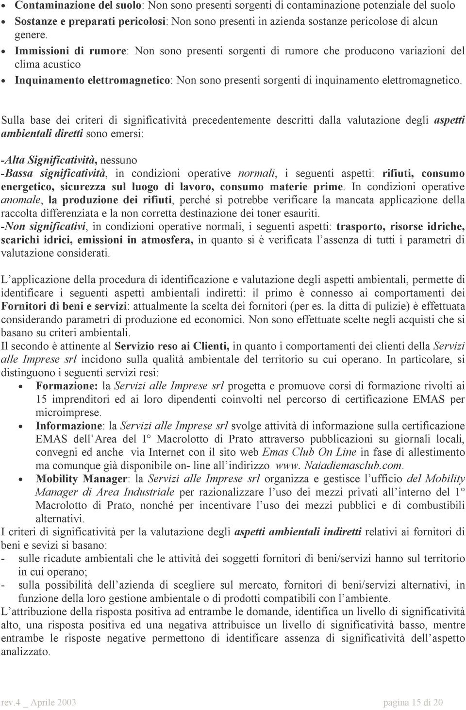 Sulla base dei criteri di significatività precedentemente descritti dalla valutazione degli aspetti ambientali diretti sono emersi: -Alta Significatività, nessuno -Bassa significatività, in